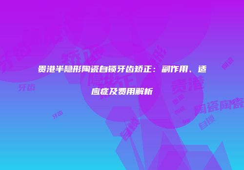 贵港半隐形陶瓷自锁牙齿矫正：副作用、适应症及费用解析