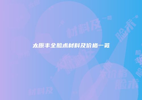 太原丰全脸术材料及价格一览