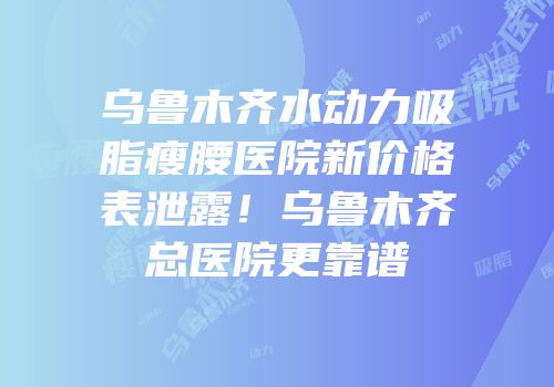 乌鲁木齐水动力吸脂瘦腰医院新价格表泄露！乌鲁木齐总医院更靠谱