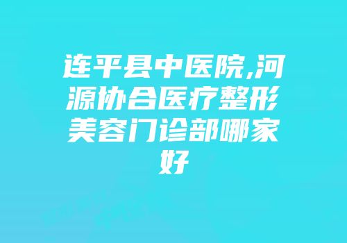 连平县中医院,河源协合医疗整形美容门诊部哪家好