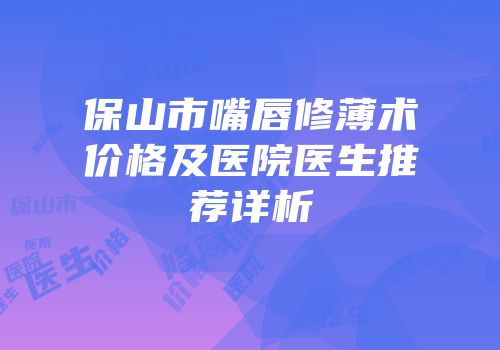 保山市嘴唇修薄术价格及医院医生推荐详析