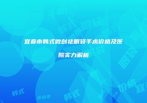 宜春市韩式微创祛眼袋手术价格及医院实力解析