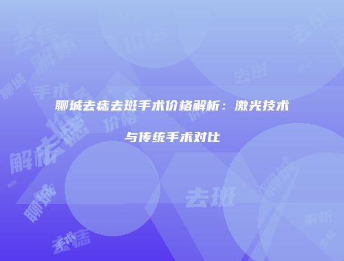 聊城去痣去斑手术价格解析：激光技术与传统手术对比