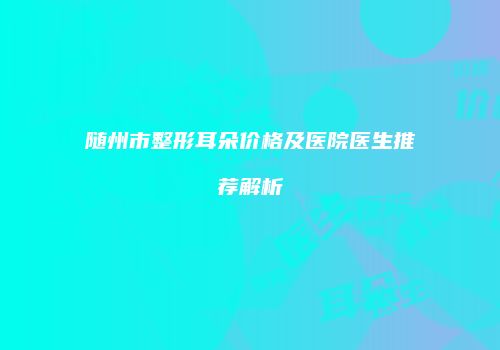 随州市整形耳朵价格及医院医生推荐解析