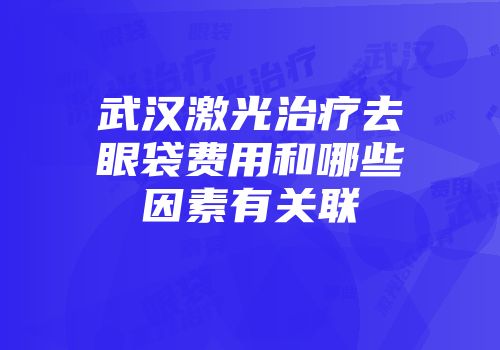 武汉激光治疗去眼袋费用和哪些因素有关联