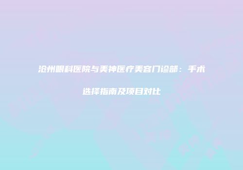 沧州眼科医院与美神医疗美容门诊部：手术选择指南及项目对比