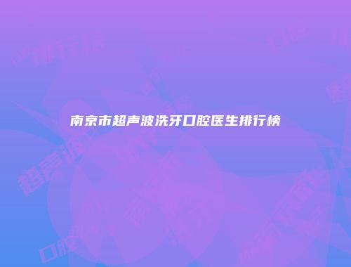 南京市超声波洗牙口腔医生排行榜
