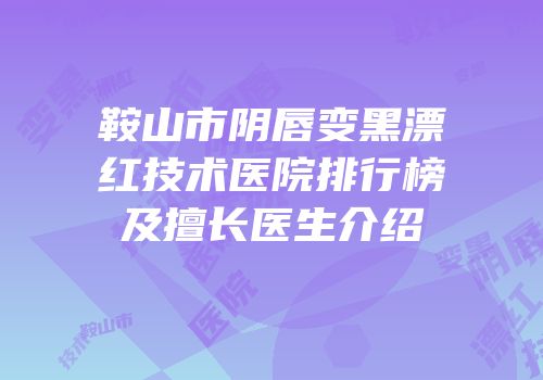 鞍山市阴唇变黑漂红技术医院排行榜及擅长医生介绍