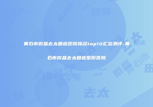 黄石市微晶去太田痣医院排名top10汇总测评-黄石市微晶去太田痣整形医院