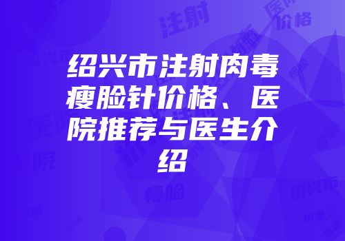 绍兴市注射肉毒瘦脸针价格、医院推荐与医生介绍