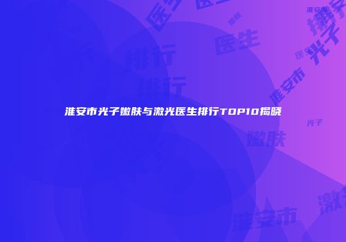 淮安市光子嫩肤与激光医生排行TOP10揭晓