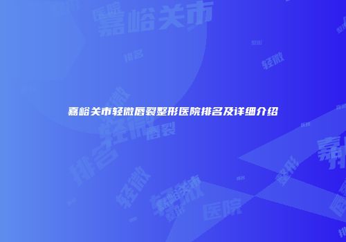 嘉峪关市轻微唇裂整形医院排名及详细介绍