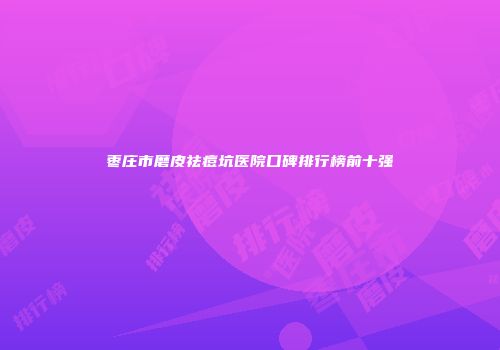 枣庄市磨皮祛痘坑医院口碑排行榜前十强