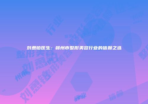 刘恿铂医生：赣州市整形美容行业的信赖之选