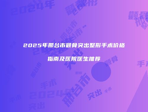 2025年邢台市颧骨突出整形手术价格指南及医院医生推荐