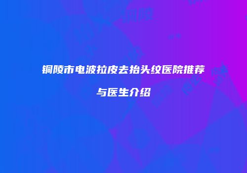 铜陵市电波拉皮去抬头纹医院推荐与医生介绍