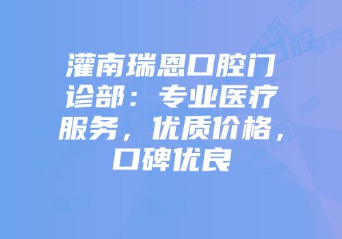 灌南瑞恩口腔门诊部：专业医疗服务，优质价格，口碑优良