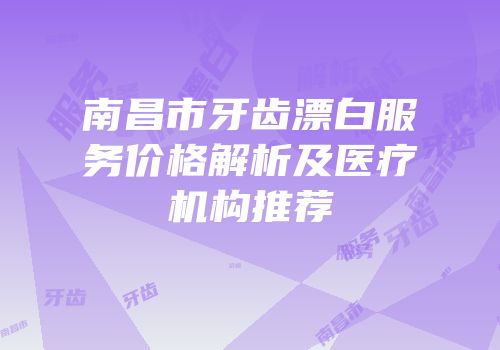 南昌市牙齿漂白服务价格解析及医疗机构推荐