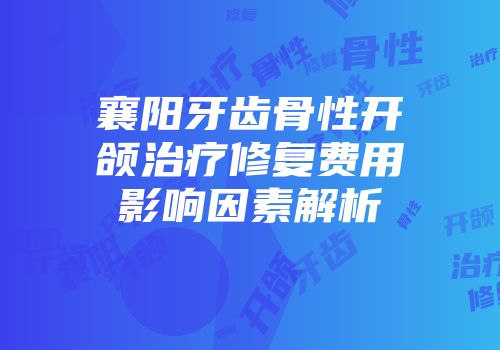 襄阳牙齿骨性开颌治疗修复费用影响因素解析