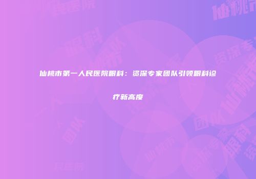 仙桃市第一人民医院眼科：资深专家团队引领眼科诊疗新高度