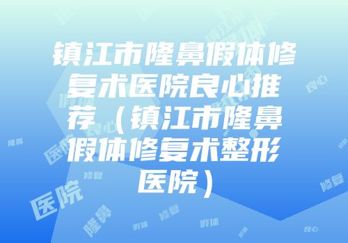 镇江市隆鼻假体修复术医院良心推荐（镇江市隆鼻假体修复术整形医院）
