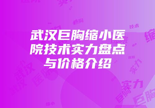 武汉巨胸缩小医院技术实力盘点与价格介绍