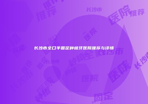 长沙市全口半固定种植牙医院推荐与详情