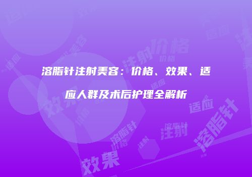 溶脂针注射美容：价格、效果、适应人群及术后护理全解析