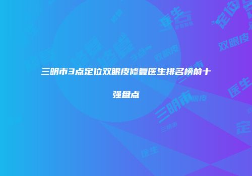 三明市3点定位双眼皮修复医生排名榜前十强盘点