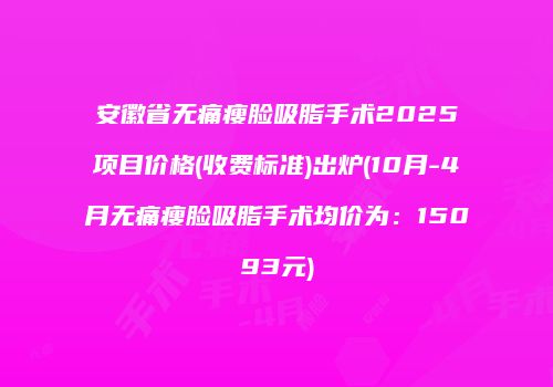 安徽省无痛瘦脸吸脂手术2025项目价格(收费标准)出炉(10月-4月无痛瘦脸吸脂手术均价为：15093元)