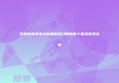 开封市像素激光除皱医院口碑榜前十强及概况详情