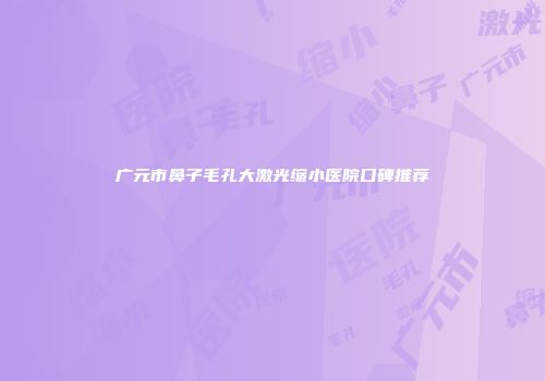 广元市鼻子毛孔大激光缩小医院口碑推荐