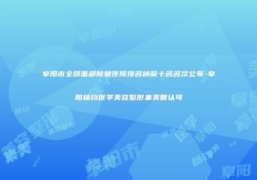 阜阳市全颜面部除皱医院排名榜前十名名次公布-阜阳杨钧医学美容整形集美很认可