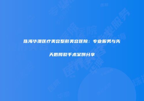 珠海华澳医疗美容整形美容医院：专业服务与先天唇腭裂手术案例分享