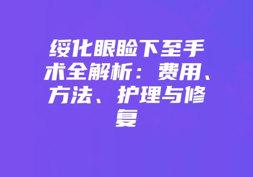 绥化眼睑下至手术全解析：费用、方法、护理与修复