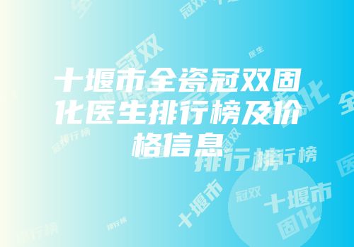 十堰市全瓷冠双固化医生排行榜及价格信息