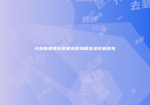 大连筋膜悬吊去皱术医院精选及价格参考