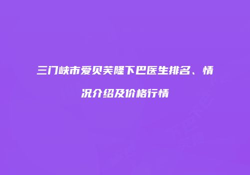 三门峡市爱贝芙隆下巴医生排名、情况介绍及价格行情