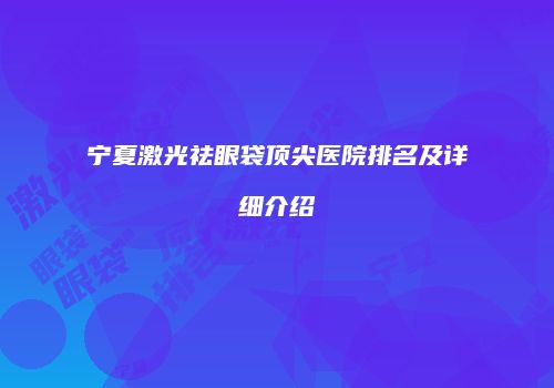 宁夏激光祛眼袋顶尖医院排名及详细介绍