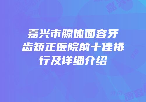嘉兴市腺体面容牙齿矫正医院前十佳排行及详细介绍
