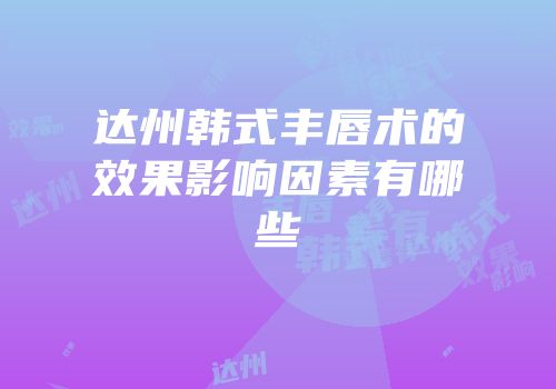 达州韩式丰唇术的效果影响因素有哪些