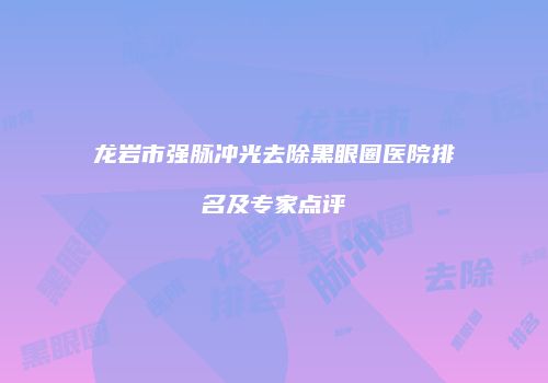龙岩市强脉冲光去除黑眼圈医院排名及专家点评
