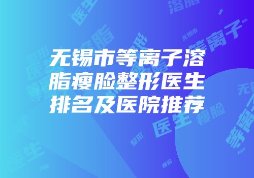 无锡市等离子溶脂瘦脸整形医生排名及医院推荐