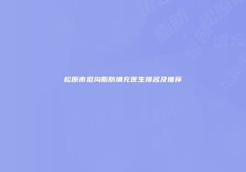 松原市泪沟脂肪填充医生排名及推荐