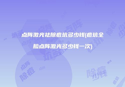 点阵激光祛除痘坑多少钱(痘坑全脸点阵激光多少钱一次)
