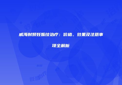 威海射频妊娠纹治疗：价格、效果及注意事项全解析