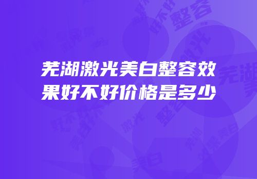 芜湖激光美白整容效果好不好价格是多少