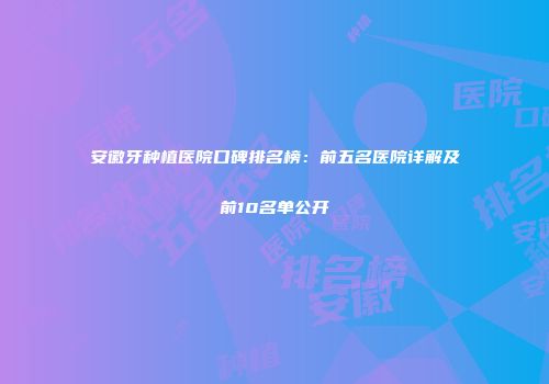 安徽牙种植医院口碑排名榜：前五名医院详解及前10名单公开