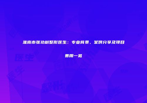 淮南市张功树整形医生：专业背景、案例分享及项目费用一览