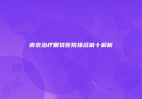 南京治疗眼袋医院排名前十解析